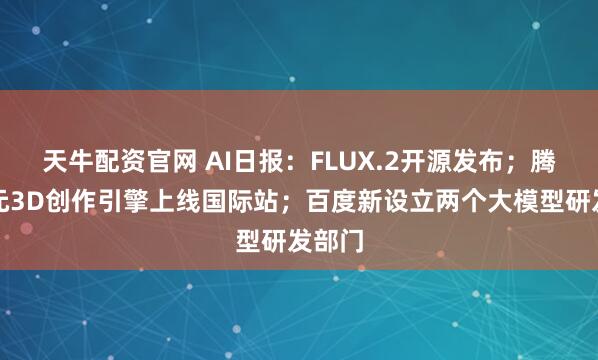 天牛配资官网 AI日报：FLUX.2开源发布；腾讯混元3D创作引擎上线国际站；百度新设立两个大模型研发部门