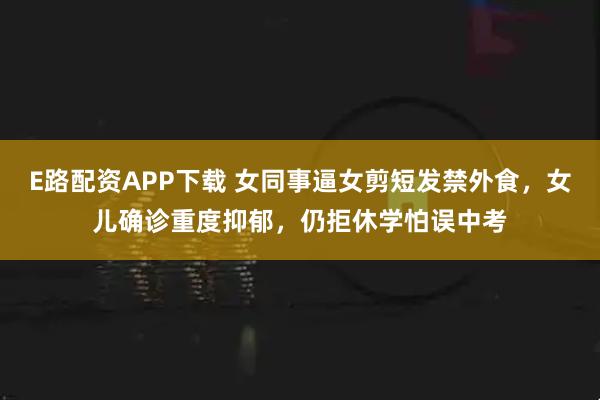 E路配资APP下载 女同事逼女剪短发禁外食，女儿确诊重度抑郁，仍拒休学怕误中考