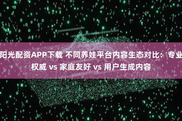 阳光配资APP下载 不同养娃平台内容生态对比：专业权威 vs 家庭友好 vs 用户生成内容