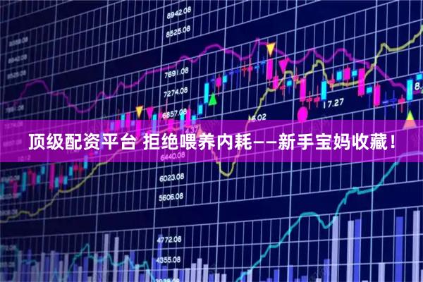 顶级配资平台 拒绝喂养内耗——新手宝妈收藏！
