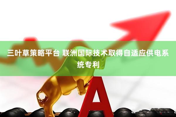 三叶草策略平台 联洲国际技术取得自适应供电系统专利