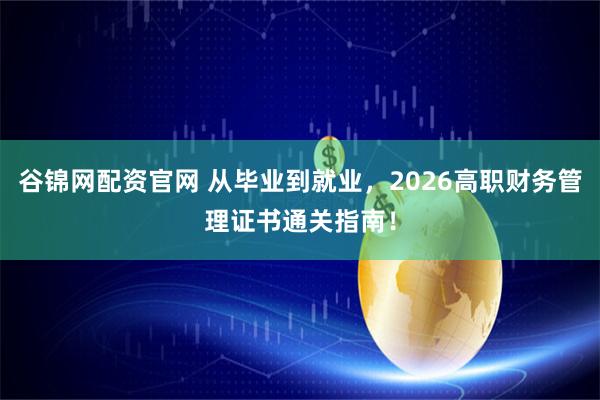 谷锦网配资官网 从毕业到就业，2026高职财务管理证书通关指南！