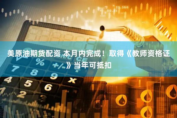 美原油期货配资 本月内完成！取得《教师资格证》当年可抵扣