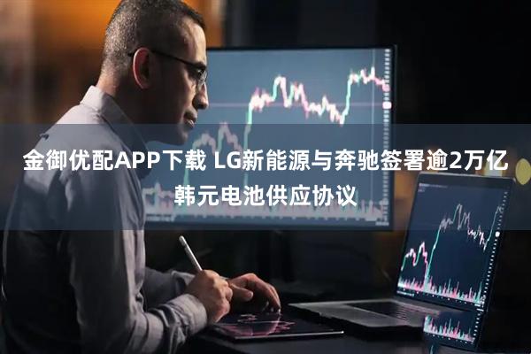 金御优配APP下载 LG新能源与奔驰签署逾2万亿韩元电池供应协议