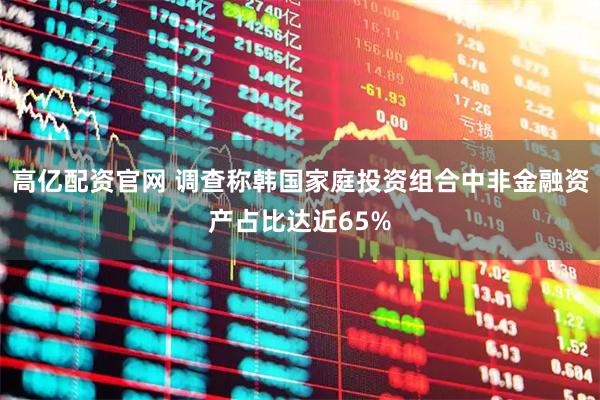 高亿配资官网 调查称韩国家庭投资组合中非金融资产占比达近65%