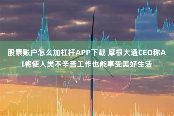 股票账户怎么加杠杆APP下载 摩根大通CEO称AI将使人类不辛苦工作也能享受美好生活