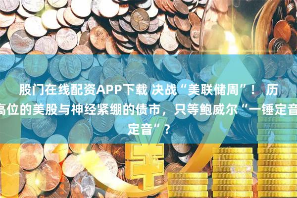股门在线配资APP下载 决战“美联储周”！ 历史高位的美股与神经紧绷的债市，只等鲍威尔“一锤定音”？