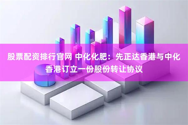 股票配资排行官网 中化化肥：先正达香港与中化香港订立一份股份转让协议