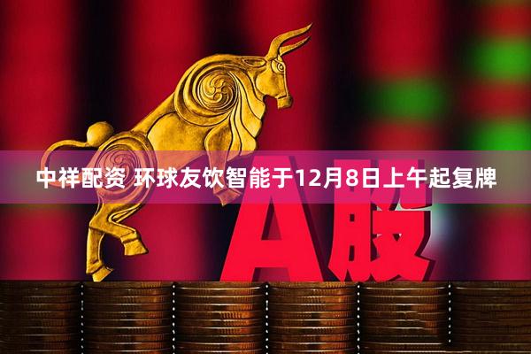 中祥配资 环球友饮智能于12月8日上午起复牌