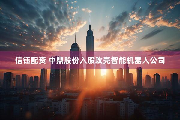 信钰配资 中鼎股份入股攻壳智能机器人公司