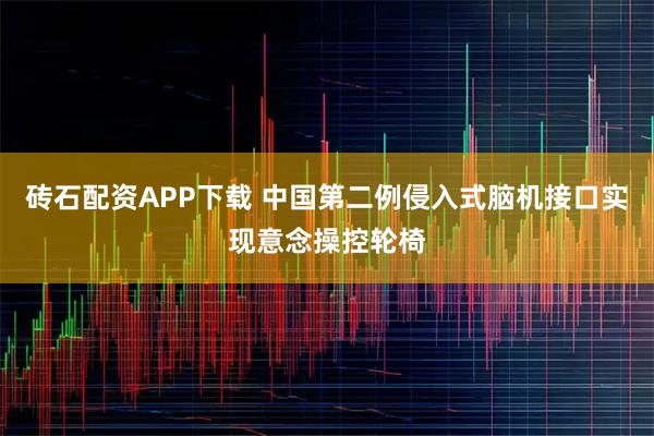 砖石配资APP下载 中国第二例侵入式脑机接口实现意念操控轮椅