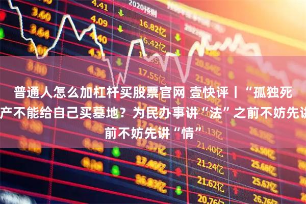 普通人怎么加杠杆买股票官网 壹快评丨“孤独死”者遗产不能给自己买墓地？为民办事讲“法”之前不妨先讲“情”