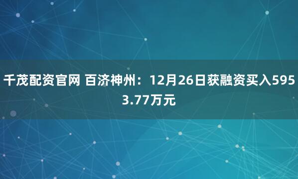 千茂配资官网 百济神州：12月26日获融资买入5953.77万元