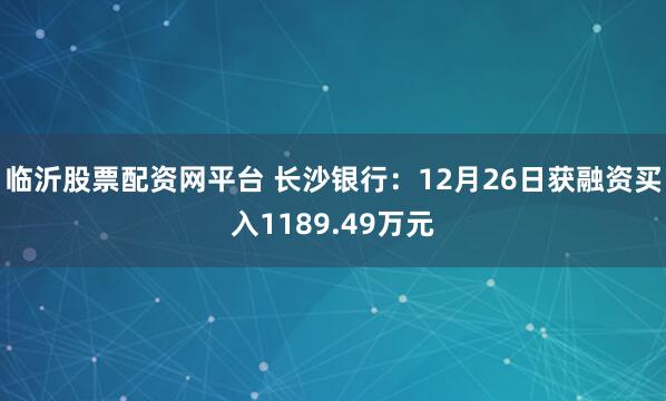 临沂股票配资网平台 长沙银行：12月26日获融资买入1189.49万元