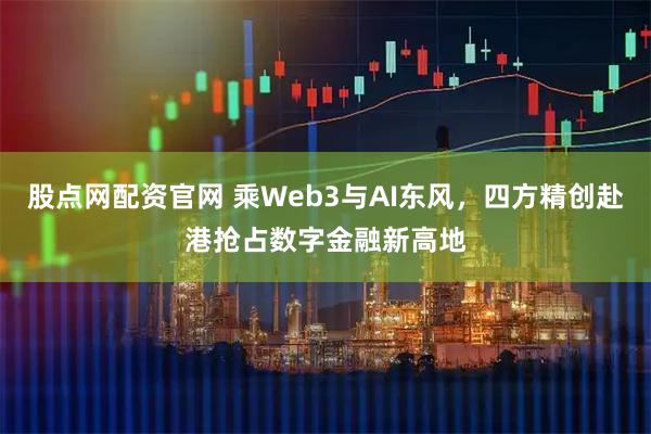股点网配资官网 乘Web3与AI东风，四方精创赴港抢占数字金融新高地