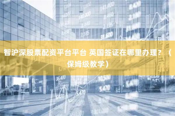 智沪深股票配资平台平台 英国签证在哪里办理？（保姆级教学）