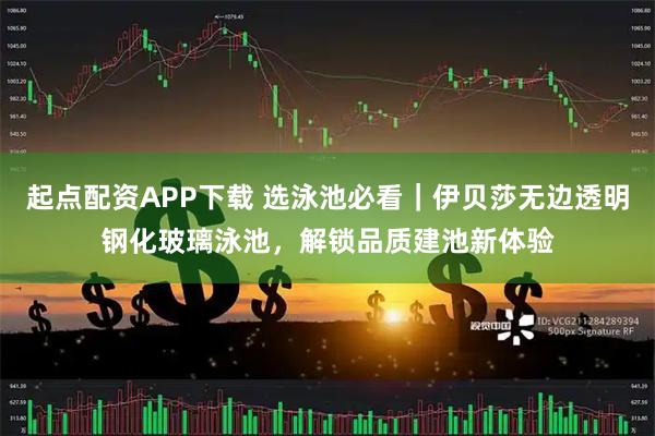 起点配资APP下载 选泳池必看｜伊贝莎无边透明钢化玻璃泳池，解锁品质建池新体验