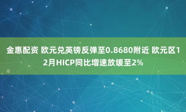 金惠配资 欧元兑英镑反弹至0.8680附近 欧元区12月HICP同比增速放缓至2%