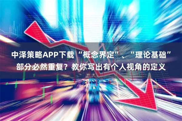 中泽策略APP下载 “概念界定”、“理论基础”部分必然重复？教你写出有个人视角的定义
