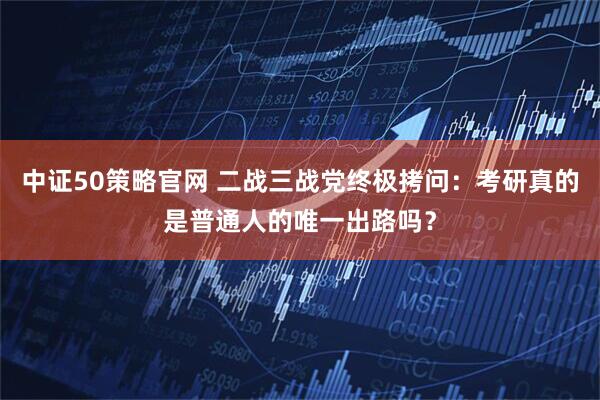 中证50策略官网 二战三战党终极拷问：考研真的是普通人的唯一出路吗？
