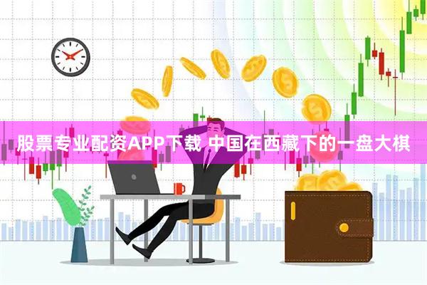 股票专业配资APP下载 中国在西藏下的一盘大棋