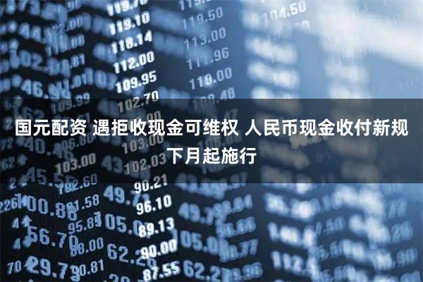 国元配资 遇拒收现金可维权 人民币现金收付新规下月起施行
