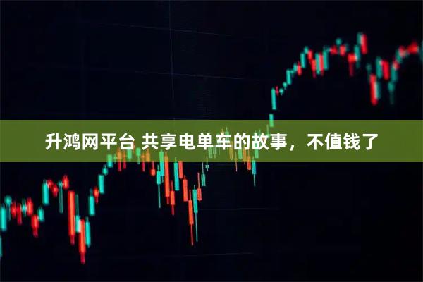 升鸿网平台 共享电单车的故事，不值钱了