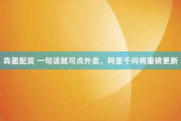 犇盈配资 一句话就可点外卖，阿里千问将重磅更新