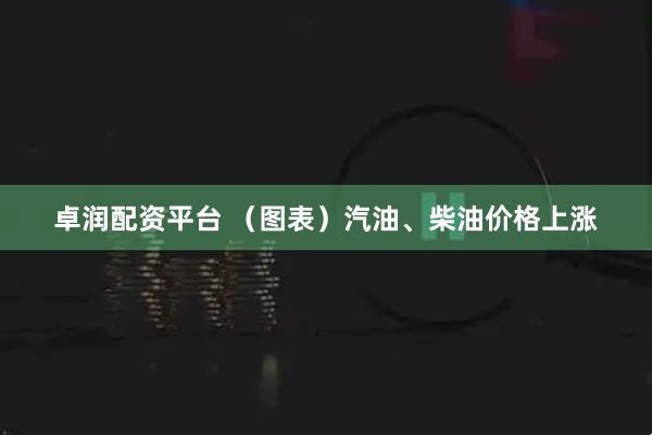 卓润配资平台 （图表）汽油、柴油价格上涨