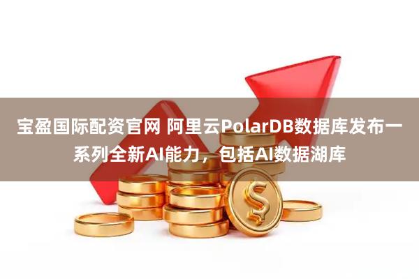 宝盈国际配资官网 阿里云PolarDB数据库发布一系列全新AI能力，包括AI数据湖库