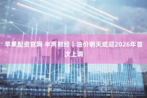 苹果配资官网 半两财经｜油价明天或迎2026年首次上调