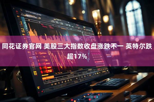 同花证券官网 美股三大指数收盘涨跌不一 英特尔跌超17%