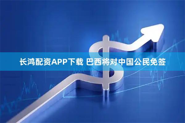 长鸿配资APP下载 巴西将对中国公民免签