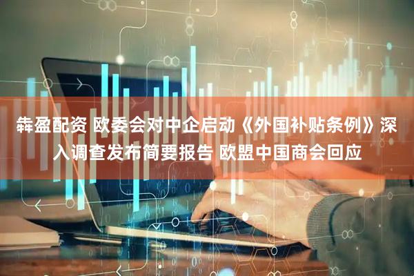 犇盈配资 欧委会对中企启动《外国补贴条例》深入调查发布简要报告 欧盟中国商会回应