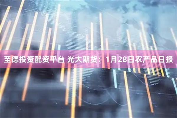 至德投资配资平台 光大期货：1月28日农产品日报