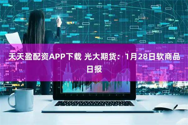 天天盈配资APP下载 光大期货：1月28日软商品日报