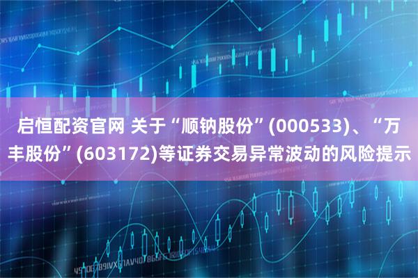 启恒配资官网 关于“顺钠股份”(000533)、“万丰股份”(603172)等证券交易异常波动的风险提示