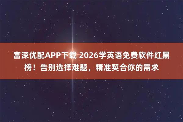 富深优配APP下载 2026学英语免费软件红黑榜！告别选择难题，精准契合你的需求