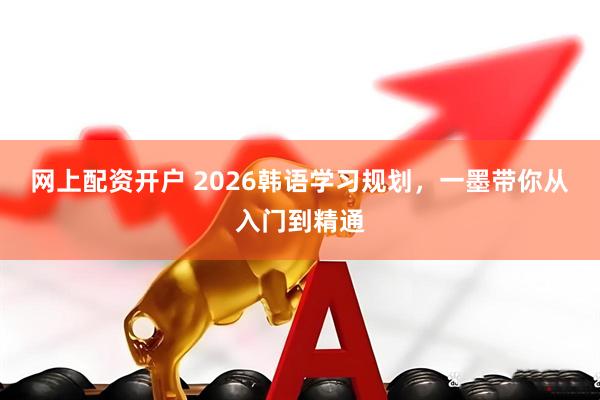 网上配资开户 2026韩语学习规划，一墨带你从入门到精通