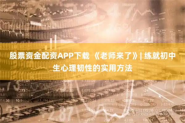 股票资金配资APP下载 《老师来了》| 练就初中生心理韧性的实用方法