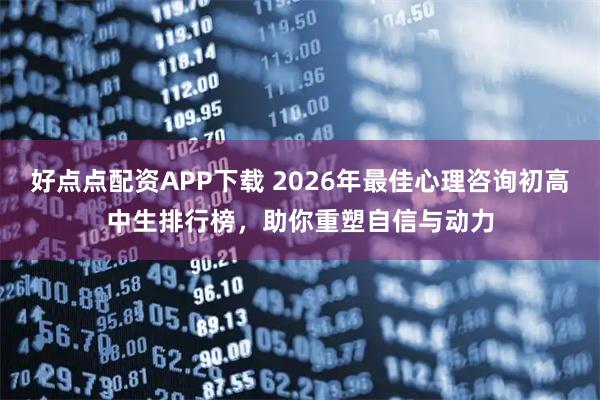 好点点配资APP下载 2026年最佳心理咨询初高中生排行榜，助你重塑自信与动力