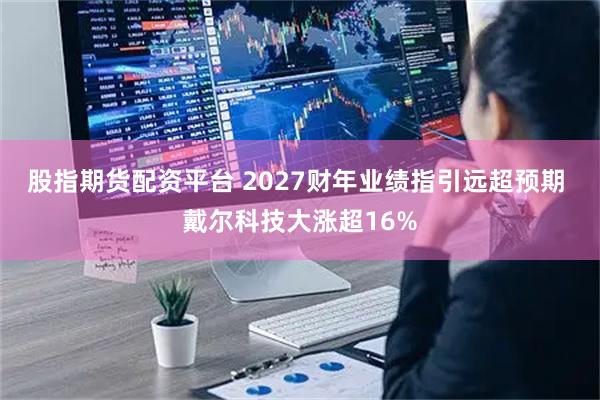 股指期货配资平台 2027财年业绩指引远超预期 戴尔科技大涨超16%