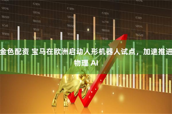 金色配资 宝马在欧洲启动人形机器人试点，加速推进物理 AI