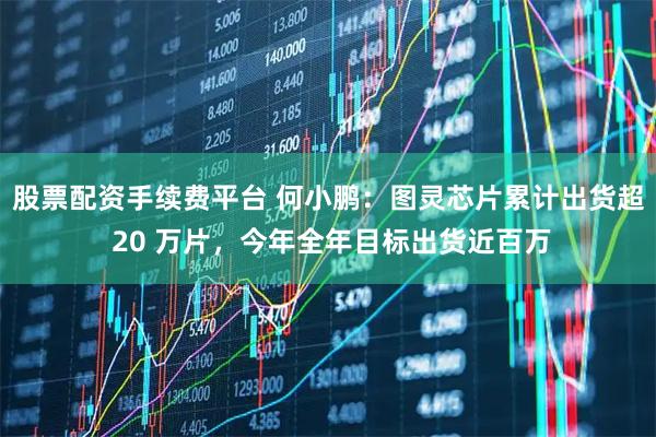 股票配资手续费平台 何小鹏：图灵芯片累计出货超 20 万片，今年全年目标出货近百万