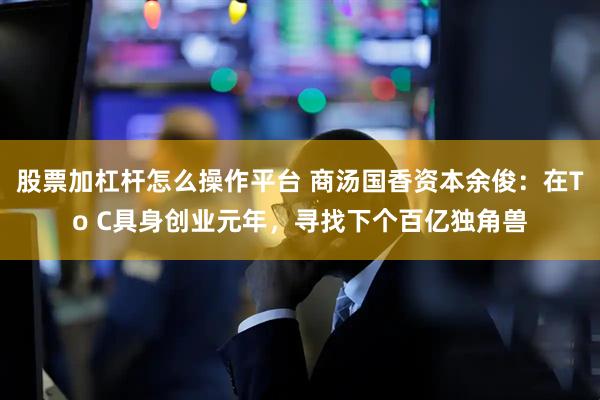 股票加杠杆怎么操作平台 商汤国香资本余俊:在To C具身创业元年,寻找下个百亿独角兽