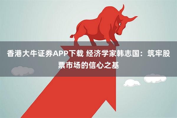 香港大牛证券APP下载 经济学家韩志国：筑牢股票市场的信心之基