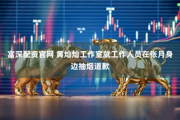 富深配资官网 黄灿灿工作室就工作人员在张月身边抽烟道歉