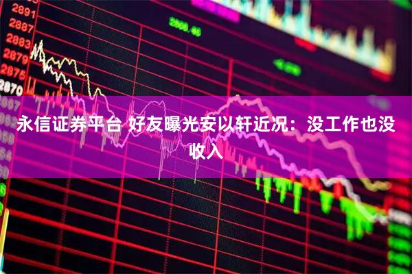 永信证券平台 好友曝光安以轩近况：没工作也没收入