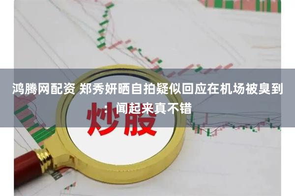 鸿腾网配资 郑秀妍晒自拍疑似回应在机场被臭到：闻起来真不错
